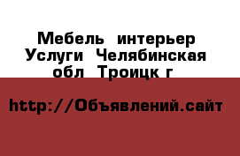 Мебель, интерьер Услуги. Челябинская обл.,Троицк г.